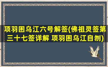 项羽困乌江六号解签(佛祖灵签第三十七签详解 项羽困乌江自刎)